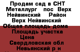 Продам сад в СНТ “Металлург“ (пос. Верх-Нейвинский) › Район ­ Верх-Нейвинский › Общая площадь дома ­ 42 › Площадь участка ­ 5 › Цена ­ 350 000 - Свердловская обл., Невьянский р-н Недвижимость » Дома, коттеджи, дачи продажа   